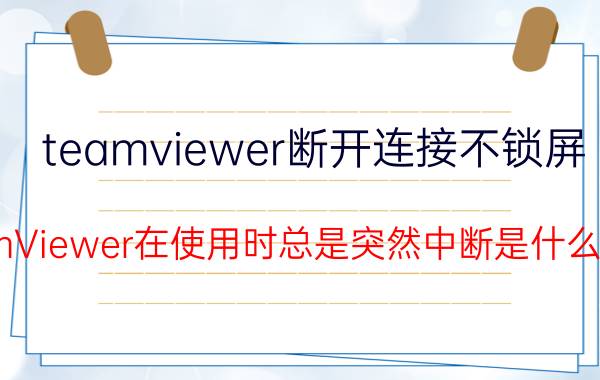 teamviewer断开连接不锁屏 TeamViewer在使用时总是突然中断是什么情况？